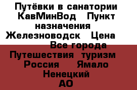 Путёвки в санатории КавМинВод › Пункт назначения ­ Железноводск › Цена ­ 2 000 - Все города Путешествия, туризм » Россия   . Ямало-Ненецкий АО